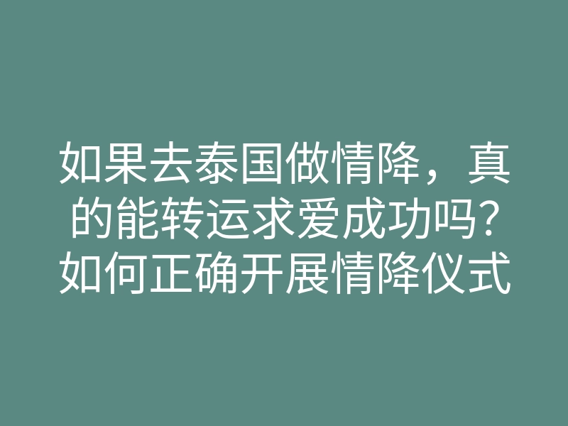 如果去泰国做情降,真的能转运求爱成功吗?如何正确开展情降仪式和注意事项