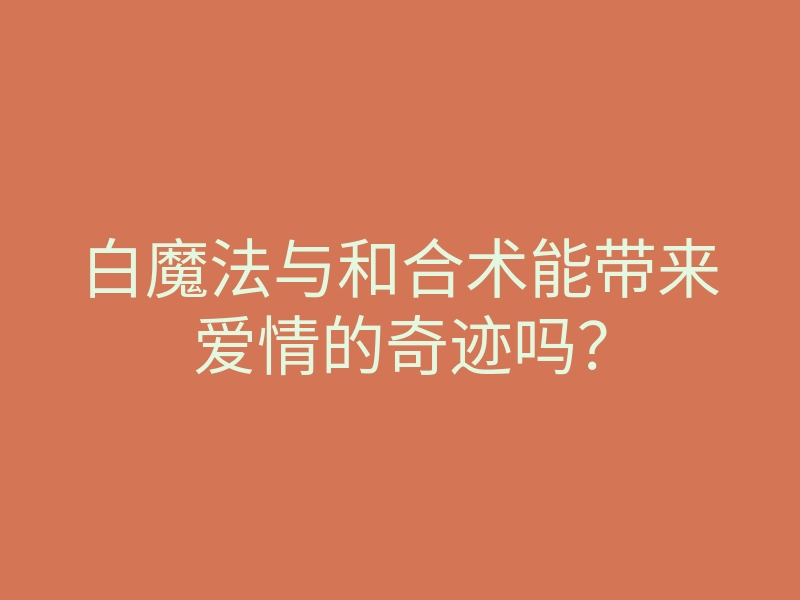 白魔法与和合术能带来爱情的奇迹吗?