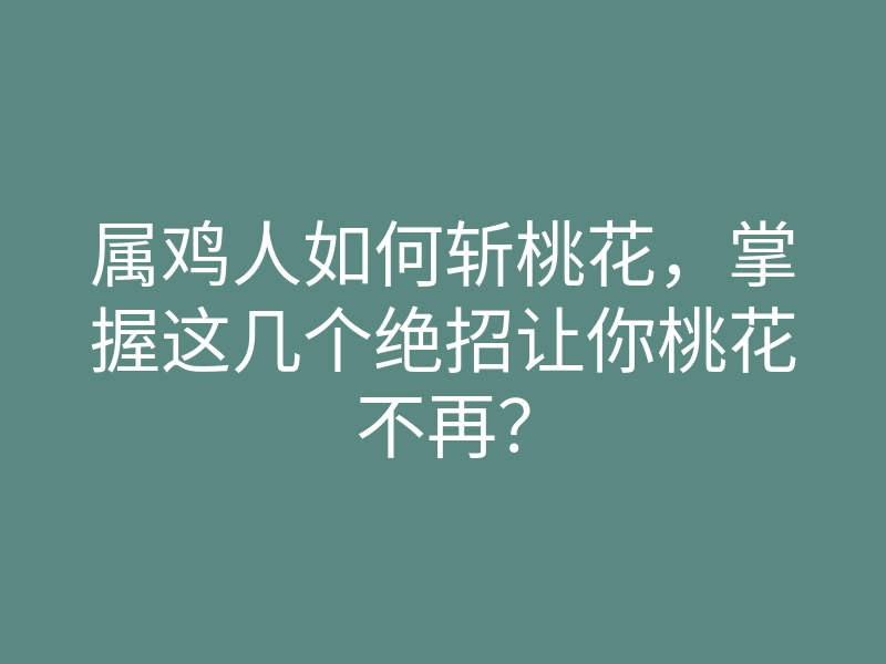 属鸡人如何斩桃花,掌握这几个绝招让你桃花不再?