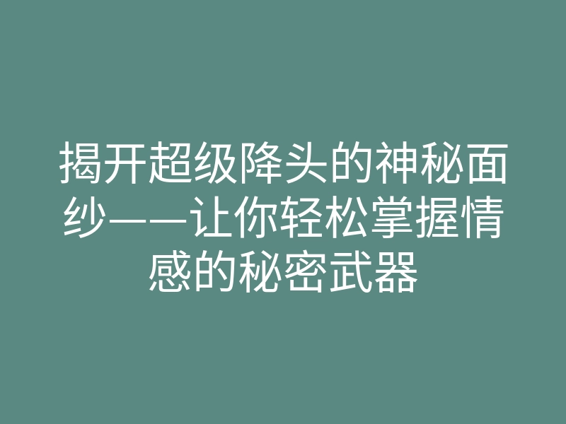 揭开超级降头的神秘面纱——让你轻松掌握情感的秘密武器