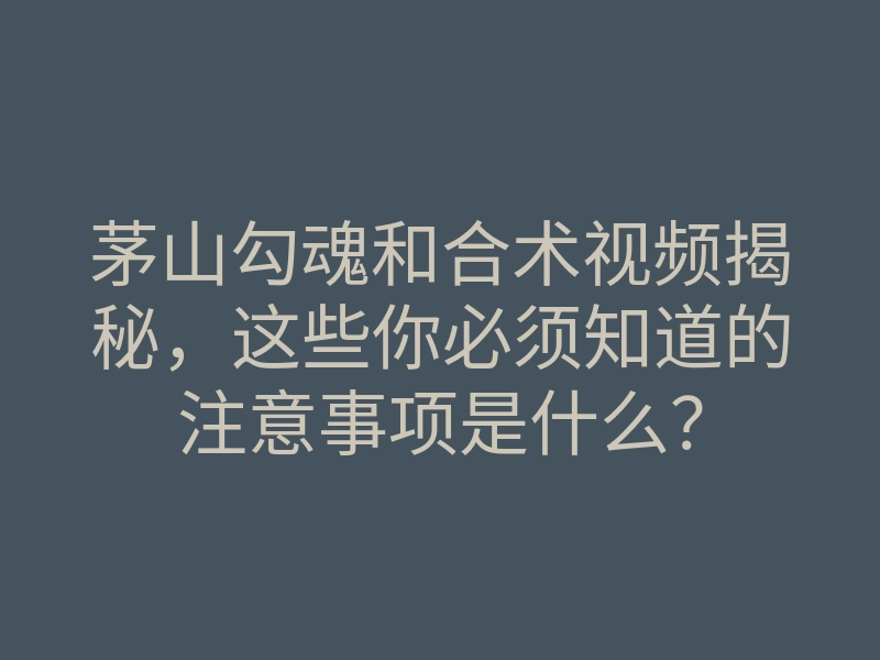 茅山勾魂和合术视频揭秘,这些你必须知道的注意事项是什么?