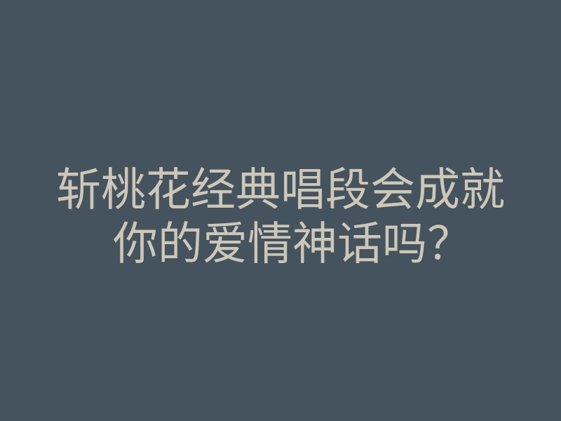斩桃花经典唱段会成就你的爱情神话吗?