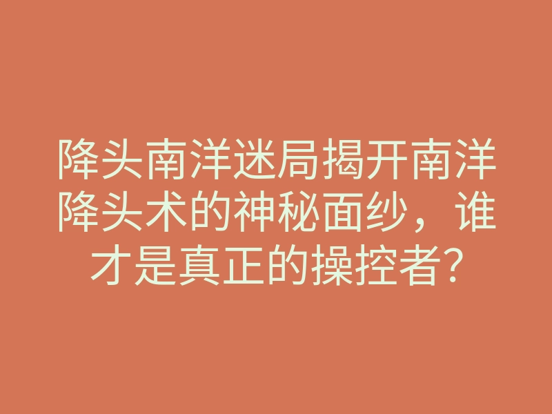 降头南洋迷局揭开南洋降头术的神秘面纱，谁才是真正的操控者？