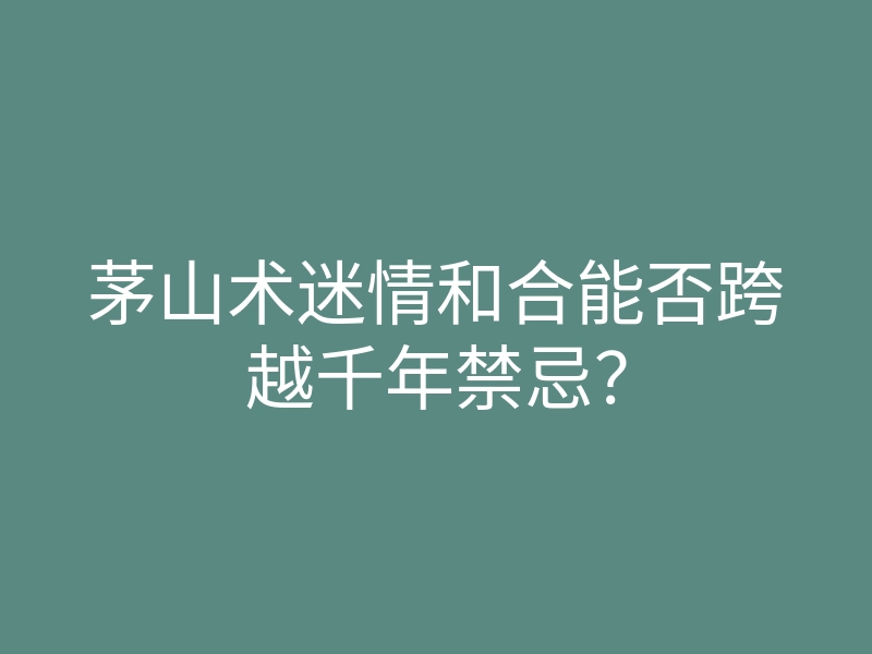 茅山术迷情和合能否跨越千年禁忌?