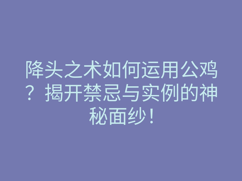 降头之术如何运用公鸡?揭开禁忌与实例的神秘面纱!