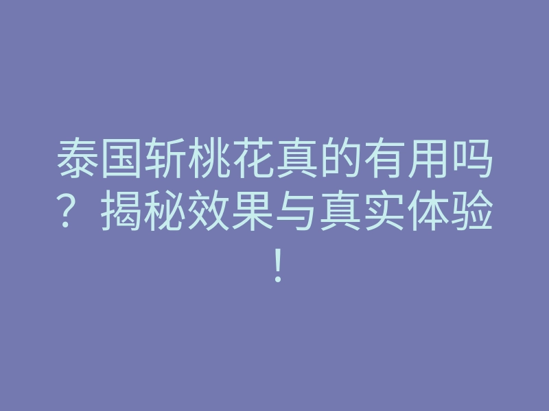 泰国斩桃花真的有用吗？揭秘效果与真实体验！