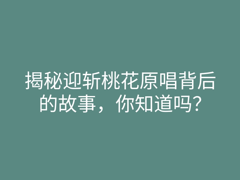揭秘迎斩桃花原唱背后的故事,你知道吗?