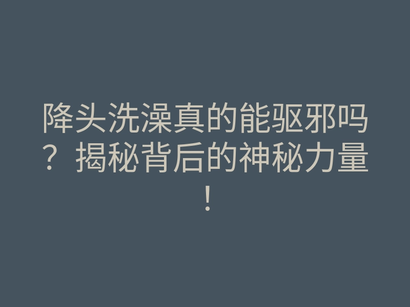 降头洗澡真的能驱邪吗?揭秘背后的神秘力量!