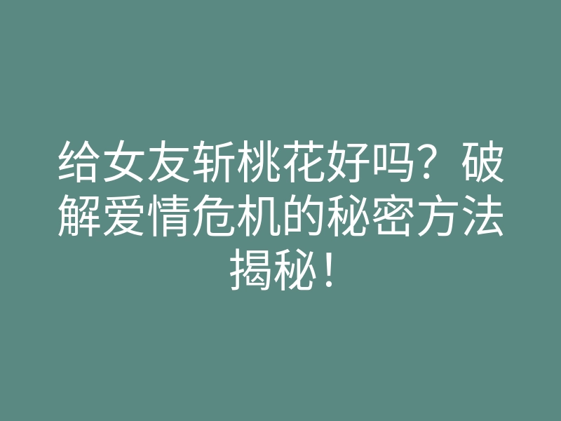给女友斩桃花好吗?破解爱情危机的秘密方法揭秘!
