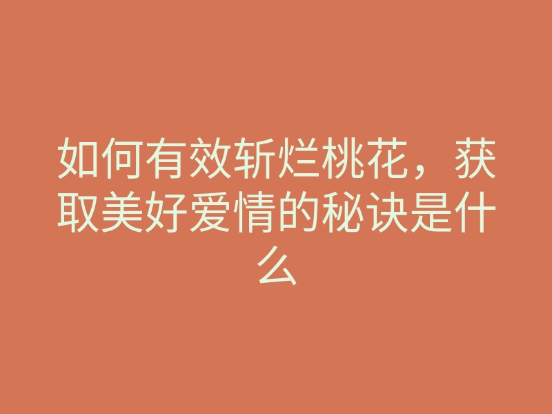 如何有效斩烂桃花,获取美好爱情的秘诀是什么