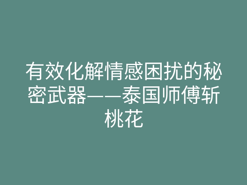 有效化解情感困扰的秘密武器——泰国师傅斩桃花