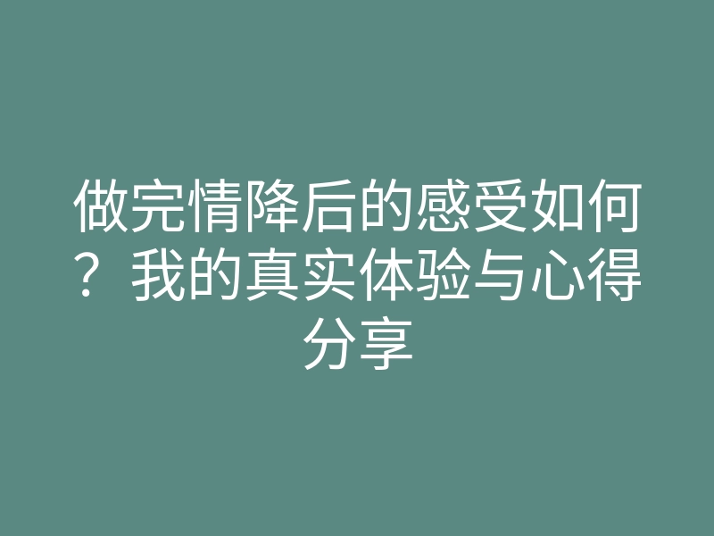 做完情降后的感受如何?我的真实体验与心得分享