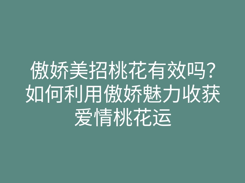傲娇美招桃花有效吗?如何利用傲娇魅力收获爱情桃花运