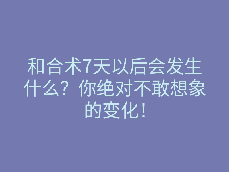 和合术7天以后会发生什么?你绝对不敢想象的变化!