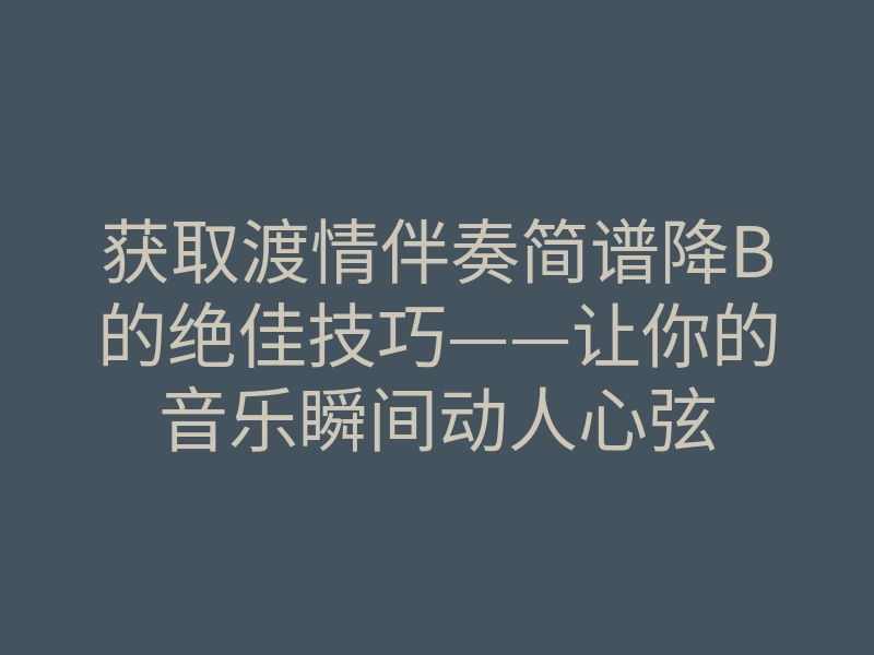 获取渡情伴奏简谱降B的绝佳技巧——让你的音乐瞬间动人心弦