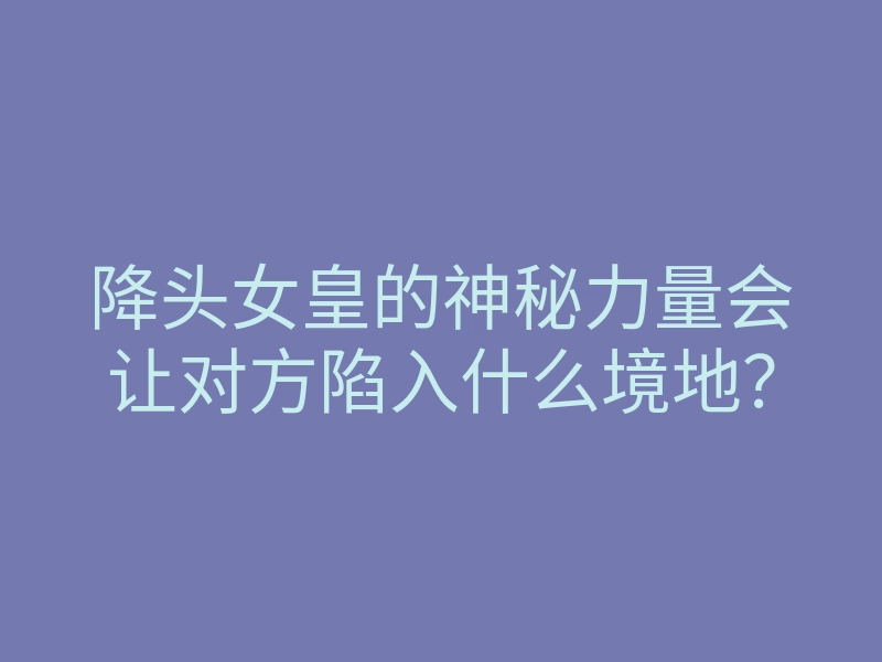 降头女皇的神秘力量会让对方陷入什么境地?