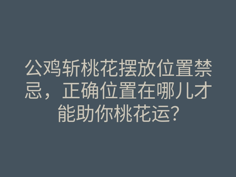 公鸡斩桃花摆放位置禁忌,正确位置在哪儿才能助你桃花运?