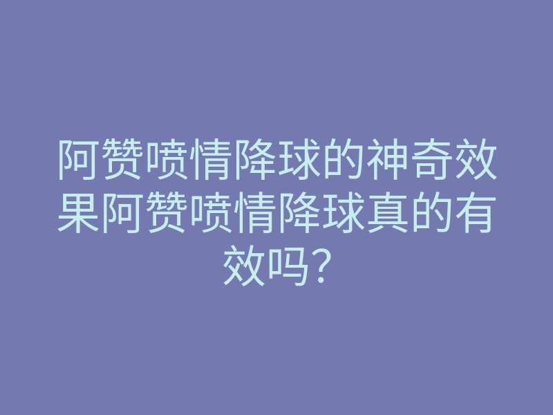 阿赞喷情降球的神奇效果阿赞喷情降球真的有效吗?