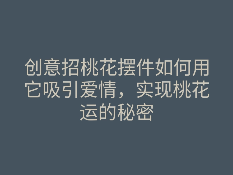 创意招桃花摆件如何用它吸引爱情,实现桃花运的秘密