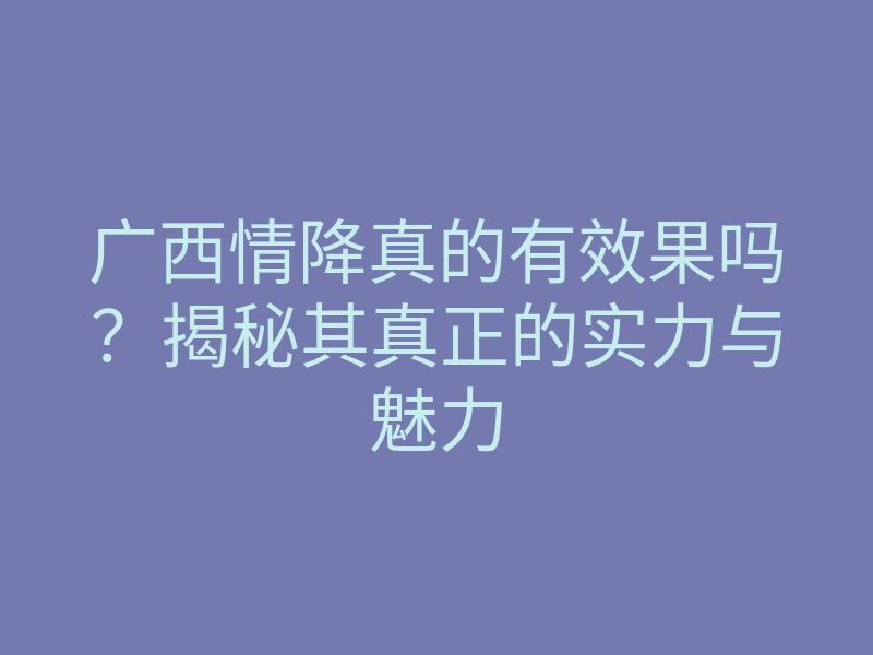 广西情降真的有效果吗?揭秘其真正的实力与魅力