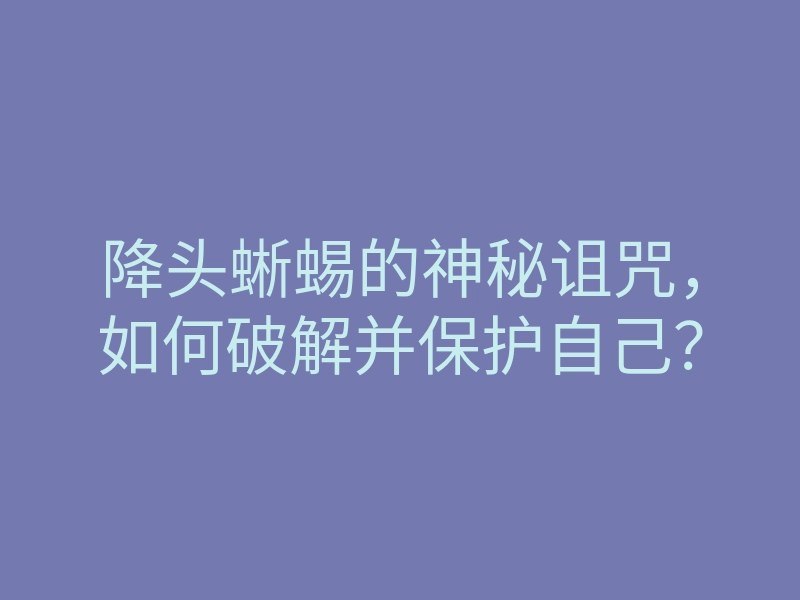 降头蜥蜴的神秘诅咒，如何破解并保护自己？