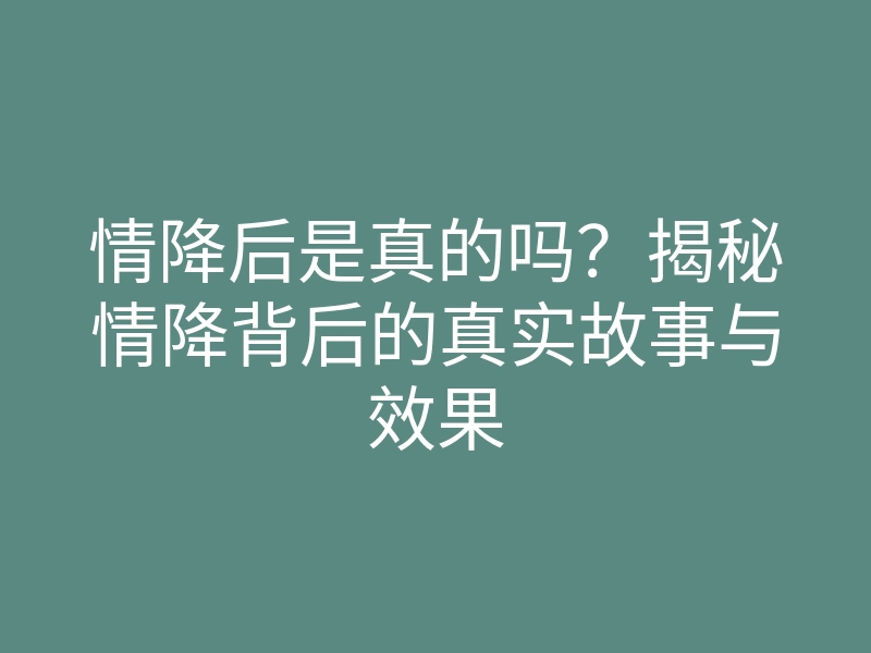情降后是真的吗?揭秘情降背后的真实故事与效果