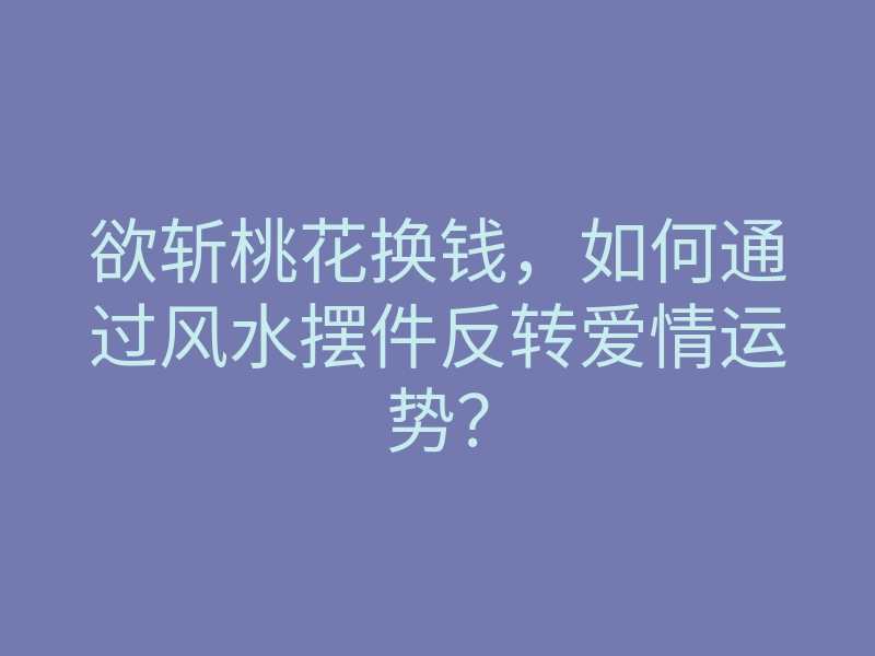 欲斩桃花换钱,如何通过风水摆件反转爱情运势?