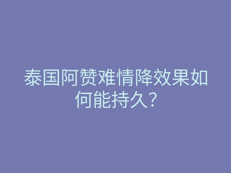 泰国阿赞难情降效果如何能持久?
