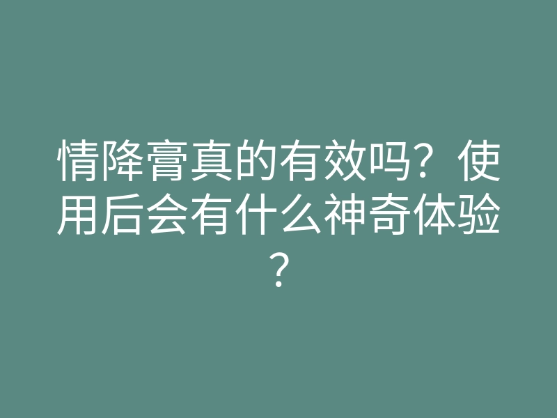 情降膏真的有效吗?使用后会有什么神奇体验?