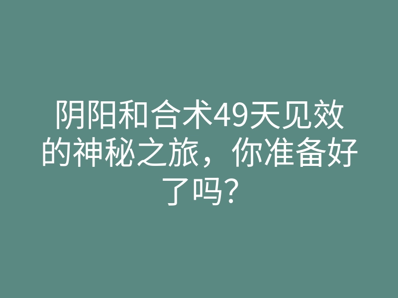 阴阳和合术49天见效的神秘之旅,你准备好了吗?