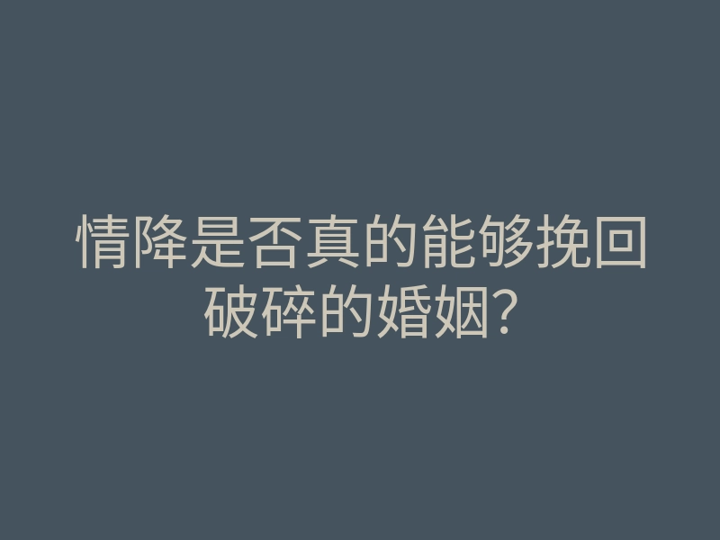 情降是否真的能够挽回破碎的婚姻?