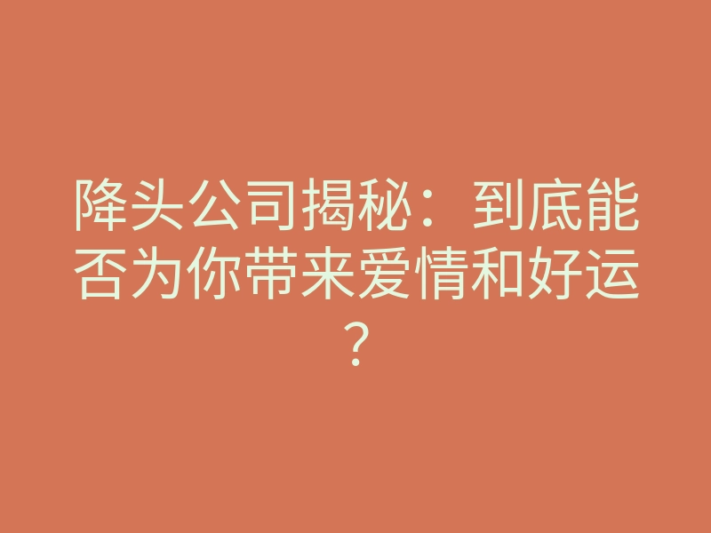 降头公司揭秘:到底能否为你带来爱情和好运?