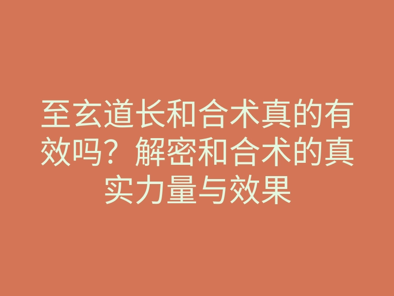 至玄道长和合术真的有效吗?解密和合术的真实力量与效果