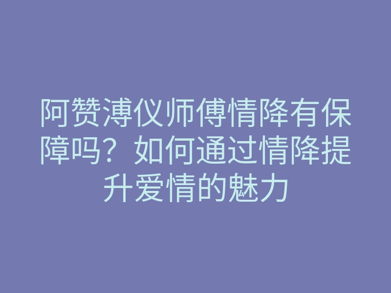 阿赞溥仪师傅情降有保障吗?如何通过情降提升爱情的魅力