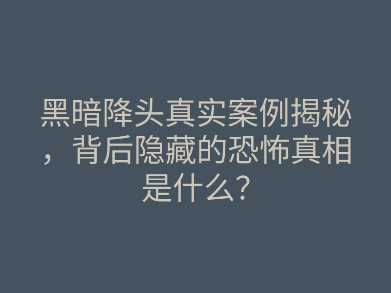 黑暗降头真实案例揭秘,背后隐藏的恐怖真相是什么?