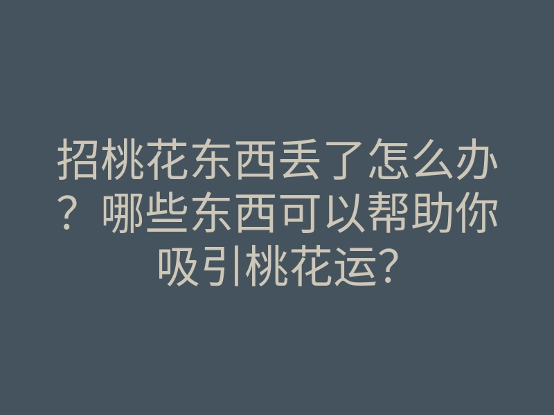 招桃花东西丢了怎么办？哪些东西可以帮助你吸引桃花运？