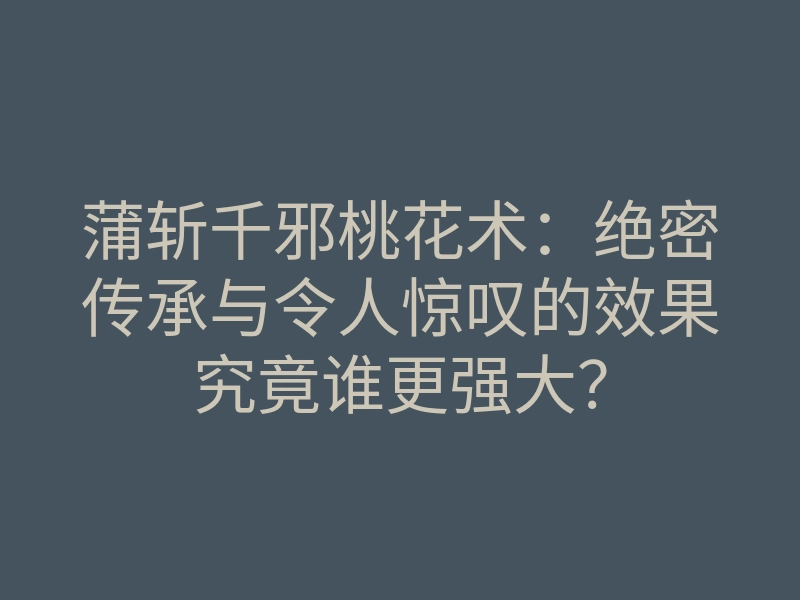 蒲斩千邪桃花术:绝密传承与令人惊叹的效果究竟谁更强大?