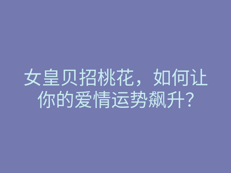 女皇贝招桃花,如何让你的爱情运势飙升?