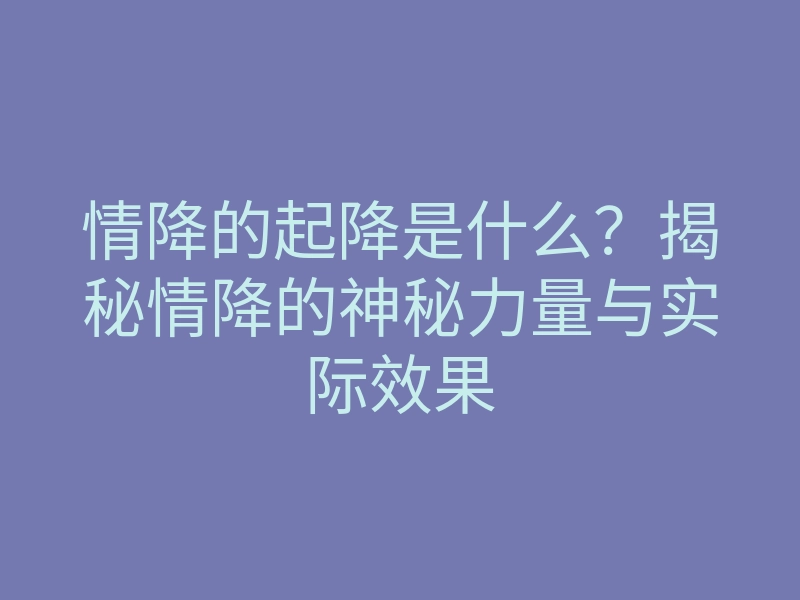 情降的起降是什么?揭秘情降的神秘力量与实际效果