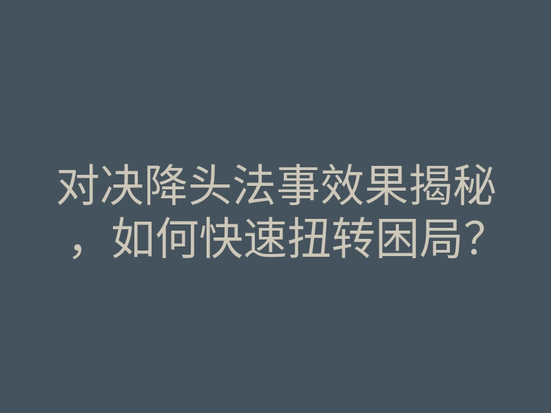 对决降头法事效果揭秘，如何快速扭转困局？