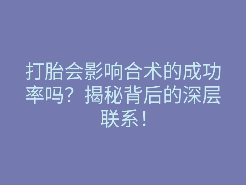 打胎会影响合术的成功率吗?揭秘背后的深层联系!