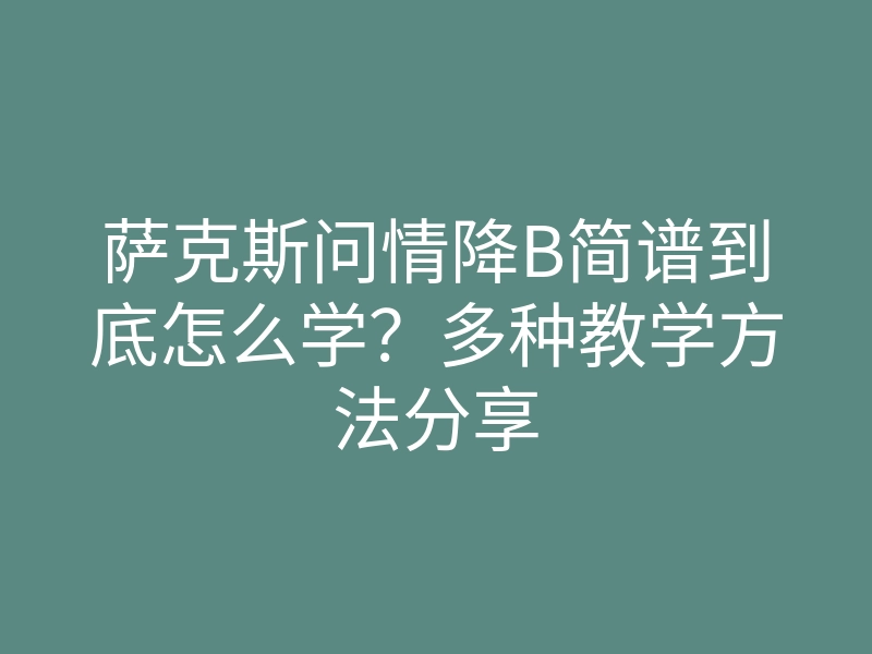 萨克斯问情降B简谱到底怎么学?多种教学方法分享