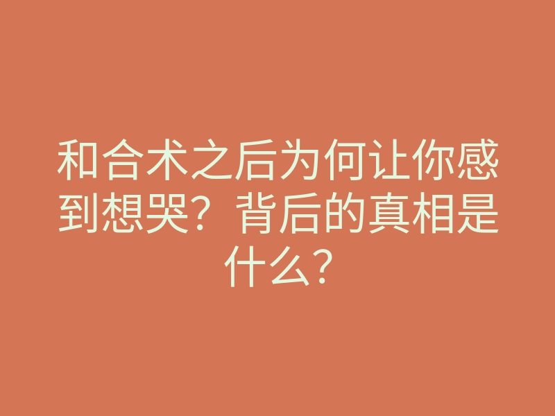 和合术之后为何让你感到想哭?背后的真相是什么?