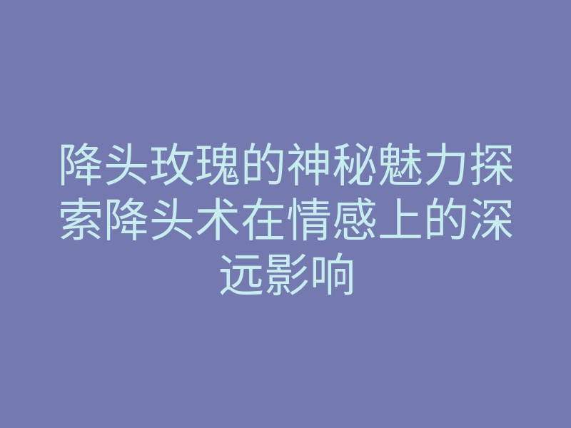 降头玫瑰的神秘魅力探索降头术在情感上的深远影响