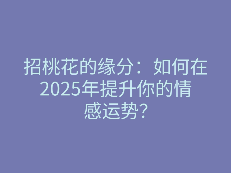 招桃花的缘分:如何在2025年提升你的情感运势?