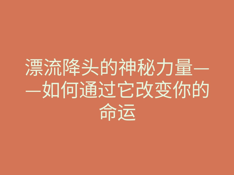 漂流降头的神秘力量——如何通过它改变你的命运