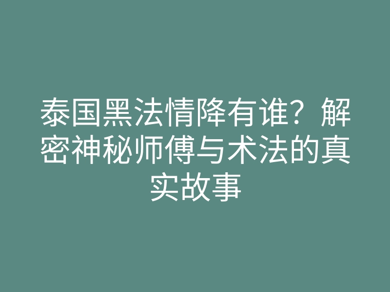 泰国黑法情降有谁?解密神秘师傅与术法的真实故事