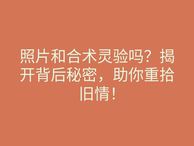 照片和合术灵验吗?揭开背后秘密,助你重拾旧情!
