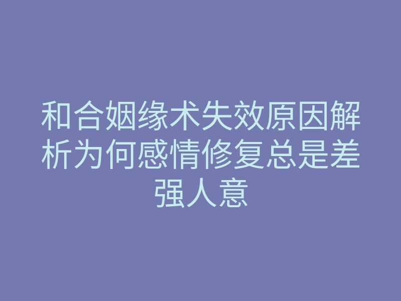 和合姻缘术失效原因解析为何感情修复总是差强人意