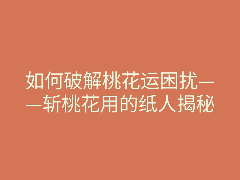 如何破解桃花运困扰——斩桃花用的纸人揭秘